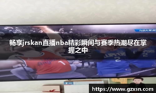 畅享jrskan直播nba精彩瞬间与赛季热潮尽在掌握之中