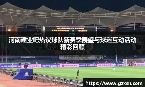 河南建业吧热议球队新赛季展望与球迷互动活动精彩回顾