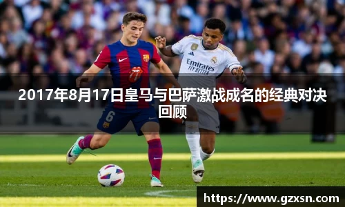 2017年8月17日皇马与巴萨激战成名的经典对决回顾