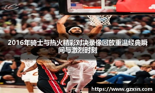 2016年骑士与热火精彩对决录像回放重温经典瞬间与激烈时刻