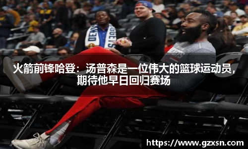 火箭前锋哈登：汤普森是一位伟大的篮球运动员，期待他早日回归赛场